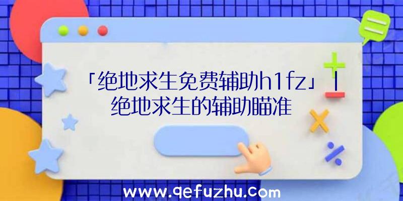 「绝地求生免费辅助h1fz」|绝地求生的辅助瞄准